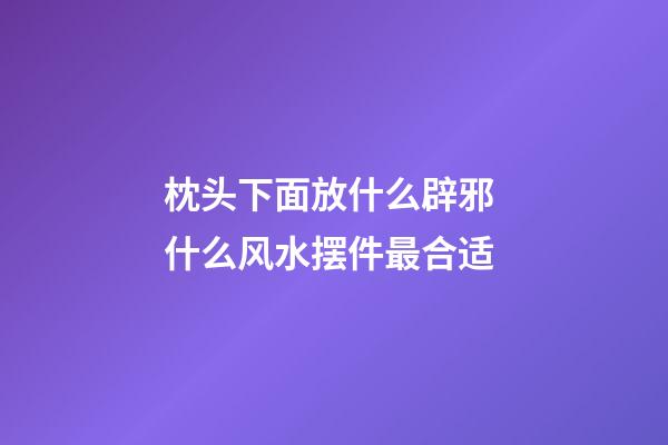 枕头下面放什么辟邪 什么风水摆件最合适
